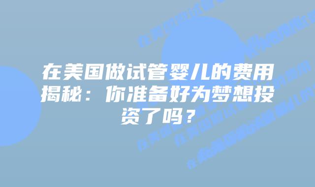 在美国做试管婴儿的费用揭秘：你准备好为梦想投资了吗？
