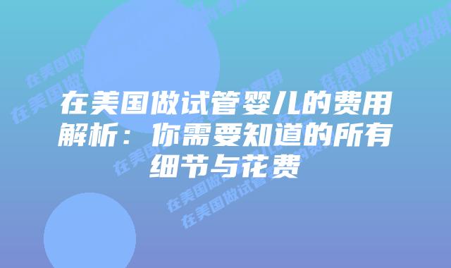 在美国做试管婴儿的费用解析:你需要知道的所有细节与花费插图 在美国做试管婴儿的费用解析:你需要知道的所有细节与花费
