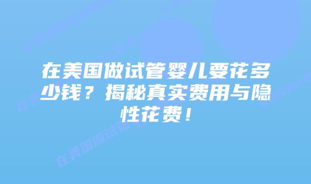 在美国做试管婴儿要花多少钱？揭秘真实费用与隐性花费！