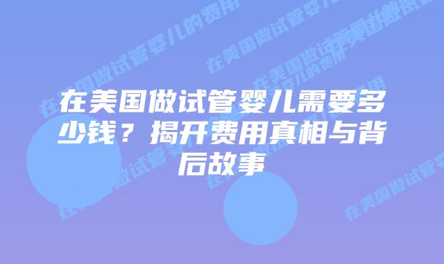 在美国做试管婴儿需要多少钱？揭开费用真相与背后故事