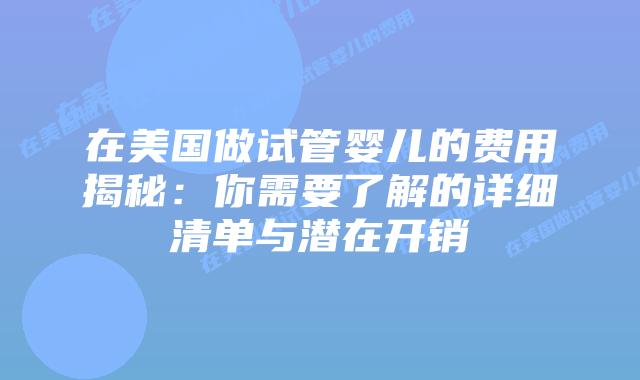 在美国做试管婴儿的费用揭秘:你需要了解的详细清单与潜在开销插图 在美国做试管婴儿的费用揭秘:你需要了解的详细清单与潜在开销