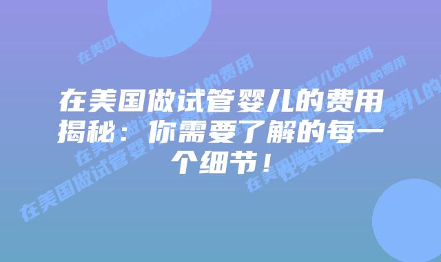 在美国做试管婴儿的费用揭秘:你需要了解的每一个细节!插图 在美国做试管婴儿的费用揭秘:你需要了解的每一个细节!