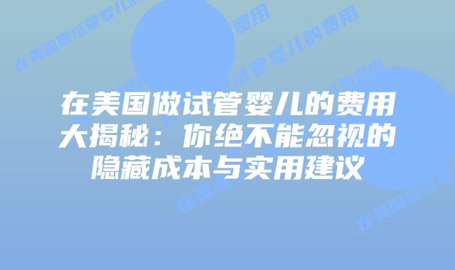 在美国做试管婴儿的费用大揭秘:你绝不能忽视的隐藏成本与实用建议插图 在美国做试管婴儿的费用大揭秘:你绝不能忽视的隐藏成本与实用建议