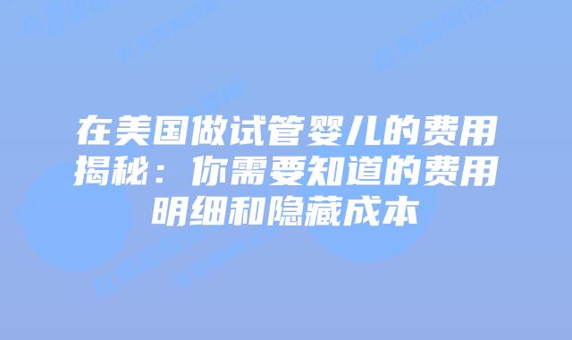 在美国做试管婴儿的费用揭秘:你需要知道的费用明细和隐藏成本插图 在美国做试管婴儿的费用揭秘:你需要知道的费用明细和隐藏成本