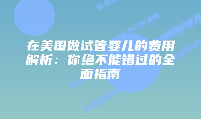 在美国做试管婴儿的费用解析:你绝不能错过的全面指南插图 在美国做试管婴儿的费用解析:你绝不能错过的全面指南