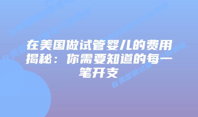 在美国做试管婴儿的费用揭秘:你需要知道的每一笔开支插图 在美国做试管婴儿的费用揭秘:你需要知道的每一笔开支