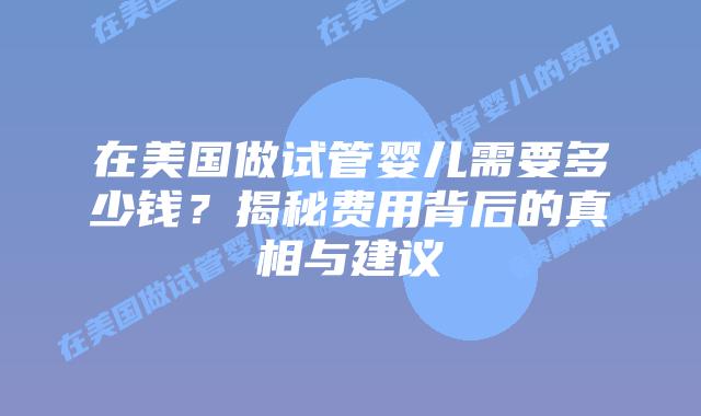在美国做试管婴儿需要多少钱?揭秘费用背后的真相与建议插图 在美国做试管婴儿需要多少钱?揭秘费用背后的真相与建议