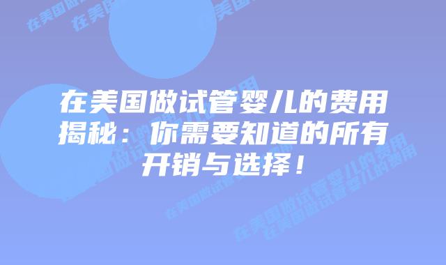在美国做试管婴儿的费用揭秘:你需要知道的所有开销与选择!插图 在美国做试管婴儿的费用揭秘:你需要知道的所有开销与选择!