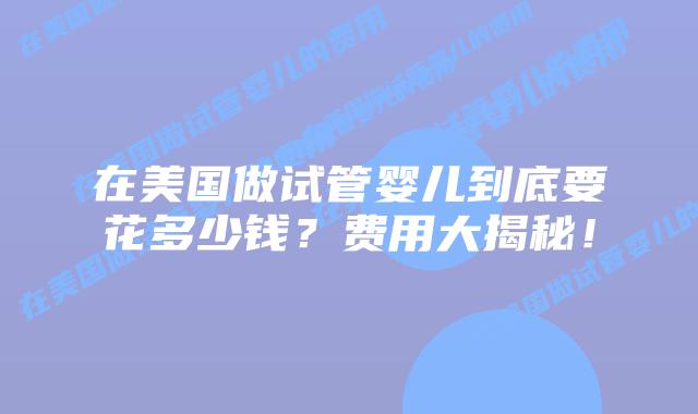 在美国做试管婴儿到底要花多少钱?费用大揭秘!插图 在美国做试管婴儿到底要花多少钱?费用大揭秘!