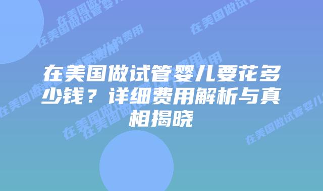 在美国做试管婴儿要花多少钱？详细费用解析与真相揭晓
