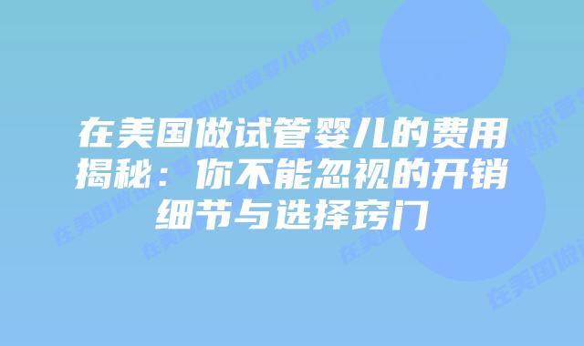 在美国做试管婴儿的费用揭秘：你不能忽视的开销细节与选择窍门