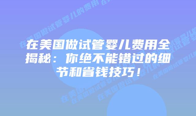 在美国做试管婴儿费用全揭秘：你绝不能错过的细节和省钱技巧！