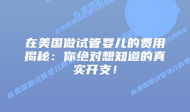 在美国做试管婴儿的费用揭秘：你绝对想知道的真实开支！