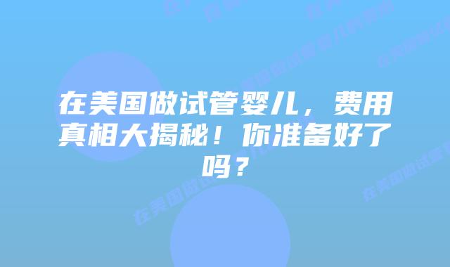 在美国做试管婴儿，费用真相大揭秘！你准备好了吗？