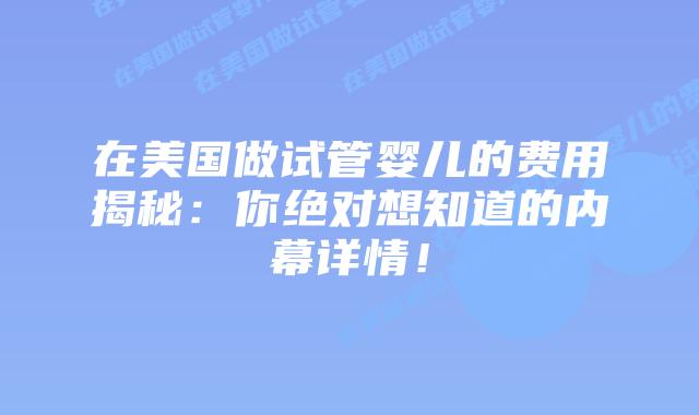 在美国做试管婴儿的费用揭秘：你绝对想知道的内幕详情！