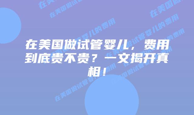 在美国做试管婴儿，费用到底贵不贵？一文揭开真相！