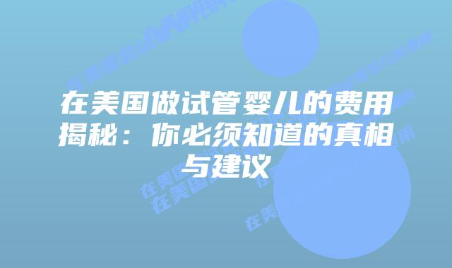 在美国做试管婴儿的费用揭秘：你必须知道的真相与建议