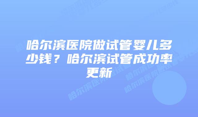 哈尔滨医院做试管婴儿多少钱?哈尔滨试管成功率更新插图 哈尔滨医院做试管婴儿多少钱?哈尔滨试管成功率更新
