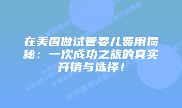 在美国做试管婴儿费用揭秘：一次成功之旅的真实开销与选择！