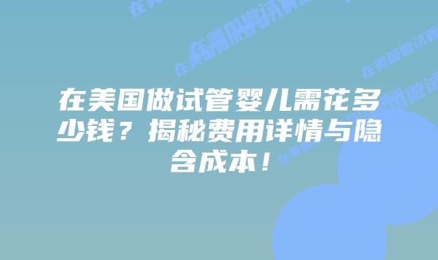 在美国做试管婴儿需花多少钱？揭秘费用详情与隐含成本！