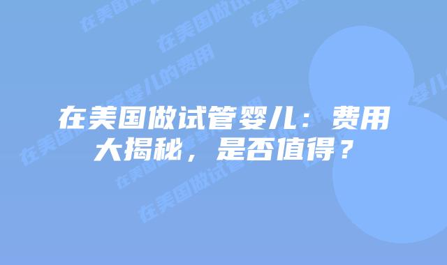 在美国做试管婴儿：费用大揭秘，是否值得？