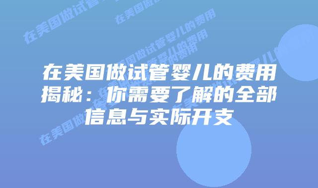 在美国做试管婴儿的费用揭秘：你需要了解的全部信息与实际开支