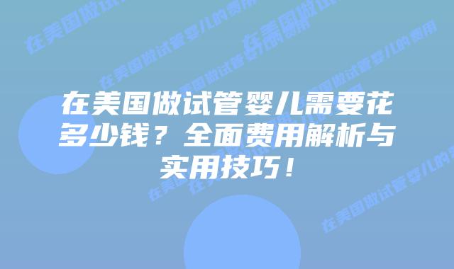 在美国做试管婴儿需要花多少钱？全面费用解析与实用技巧！