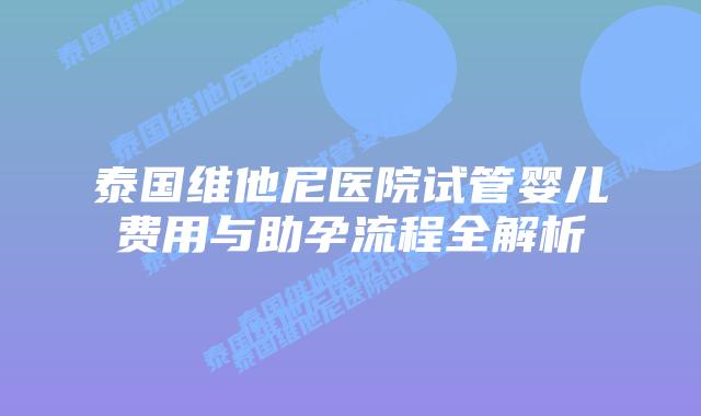 泰国维他尼医院试管婴儿费用与助孕流程全解析插图 泰国维他尼医院试管婴儿费用与助孕流程全解析