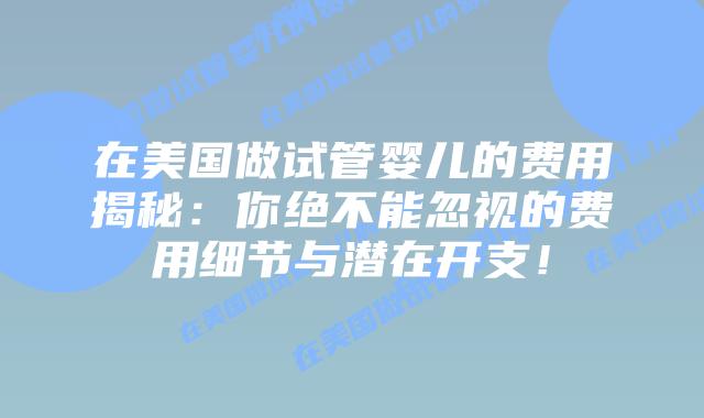 在美国做试管婴儿的费用揭秘：你绝不能忽视的费用细节与潜在开支！