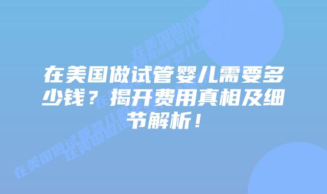 在美国做试管婴儿需要多少钱？揭开费用真相及细节解析！