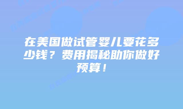 在美国做试管婴儿要花多少钱？费用揭秘助你做好预算！