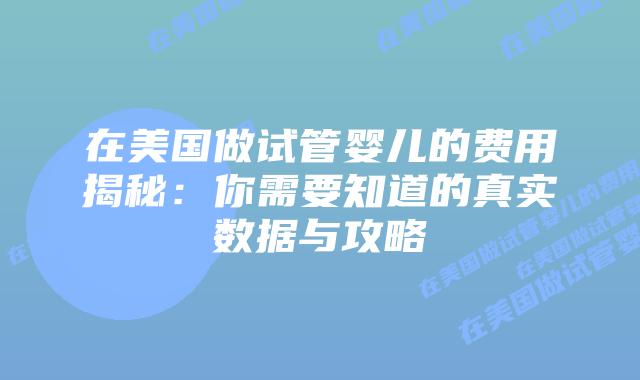 在美国做试管婴儿的费用揭秘：你需要知道的真实数据与攻略