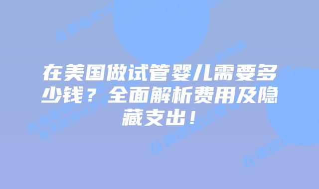 在美国做试管婴儿需要多少钱？全面解析费用及隐藏支出！