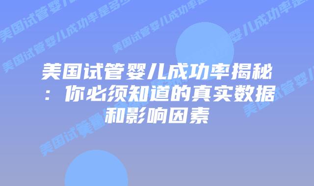 美国试管婴儿成功率揭秘：你必须知道的真实数据和影响因素