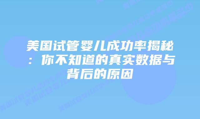 美国试管婴儿成功率揭秘：你不知道的真实数据与背后的原因