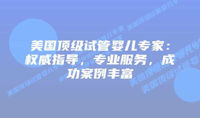 美国顶级试管婴儿专家：权威指导，专业服务，成功案例丰富