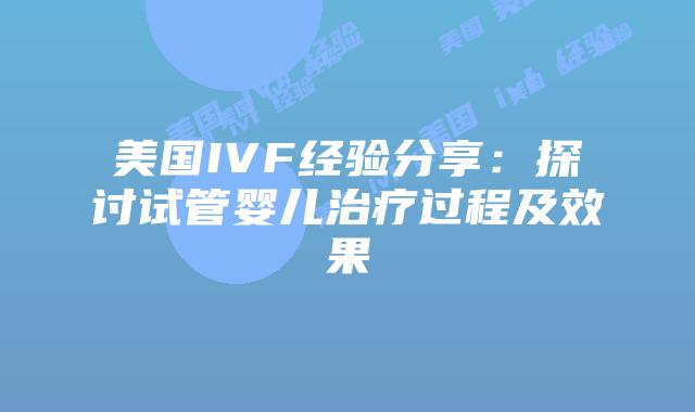 美国IVF经验分享：探讨试管婴儿治疗过程及效果