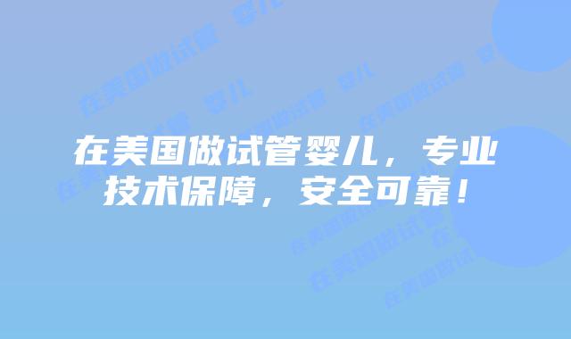在美国做试管婴儿，专业技术保障，安全可靠！