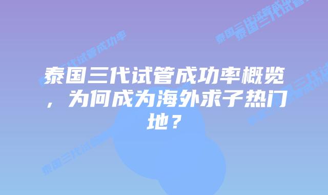 泰国三代试管成功率概览,为何成为海外求子热门地?插图 泰国三代试管成功率概览,为何成为海外求子热门地?