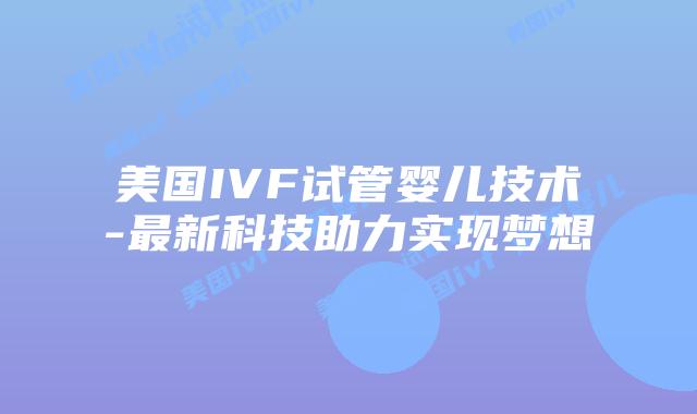 美国IVF试管婴儿技术-最新科技助力实现梦想