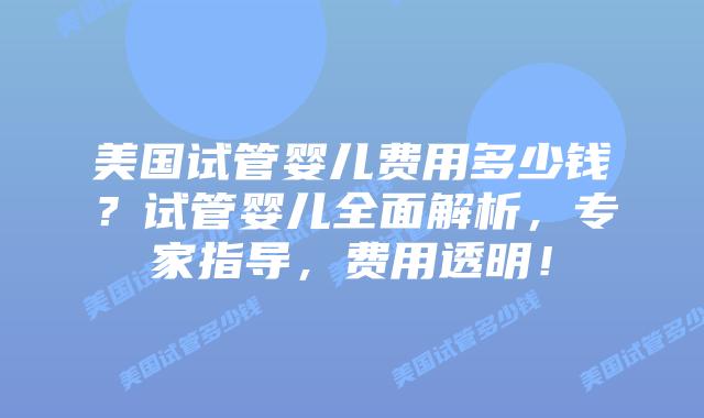 美国试管婴儿费用多少钱？试管婴儿全面解析，专家指导，费用透明！