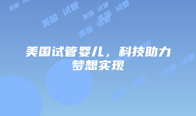 美国试管婴儿，科技助力梦想实现