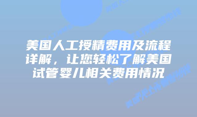 美国人工授精费用及流程详解，让您轻松了解美国试管婴儿相关费用情况