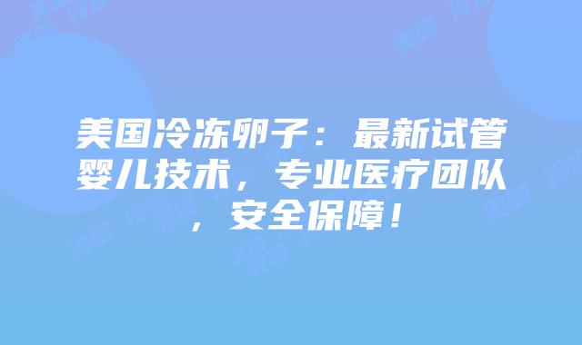 美国冷冻卵子：最新试管婴儿技术，专业医疗团队，安全保障！