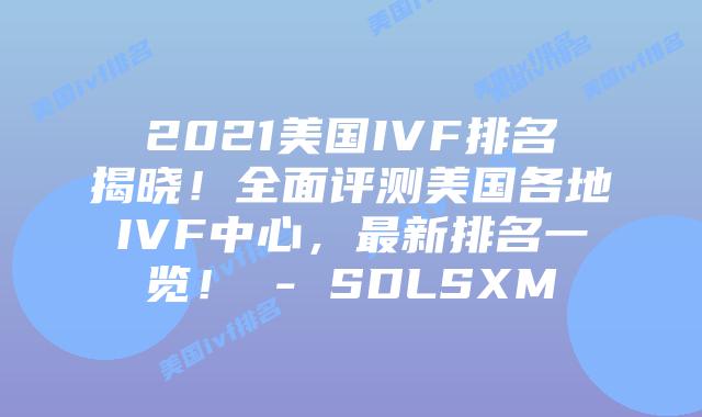 2021美国IVF排名揭晓！全面评测美国各地IVF中心，最新排名一览！ - SDLSXM