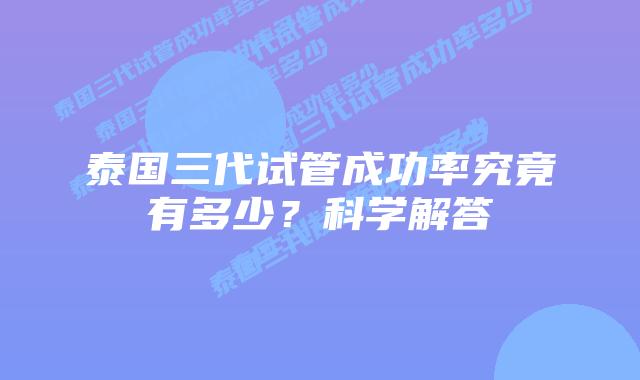 泰国三代试管成功率究竟有多少?科学解答插图 泰国三代试管成功率究竟有多少?科学解答