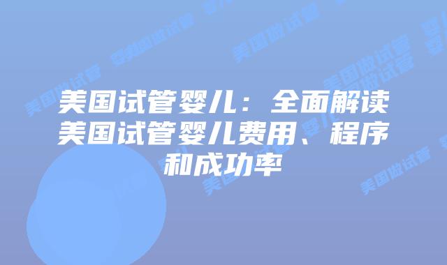 美国试管婴儿：全面解读美国试管婴儿费用、程序和成功率