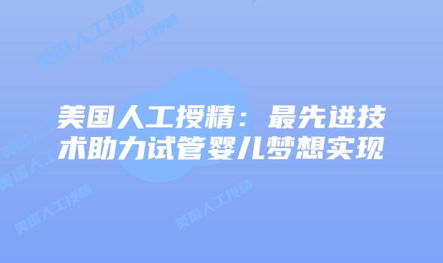 美国人工授精：最先进技术助力试管婴儿梦想实现