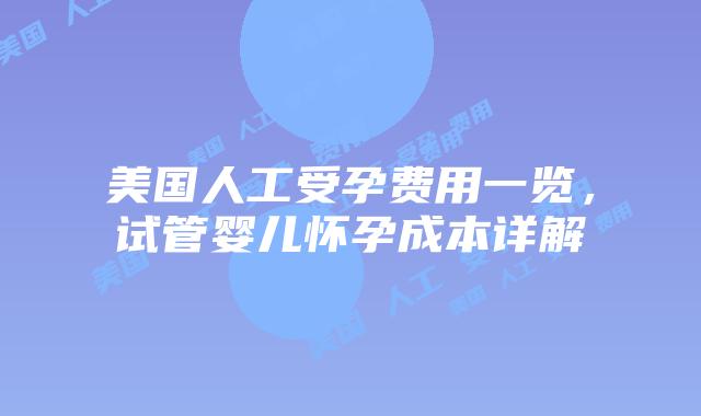 美国人工受孕费用一览，试管婴儿怀孕成本详解