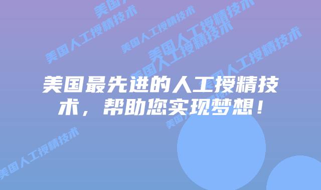 美国最先进的人工授精技术，帮助您实现梦想！